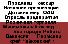 Продавец - кассир › Название организации ­ Детский мир, ОАО › Отрасль предприятия ­ Розничная торговля › Минимальный оклад ­ 25 000 - Все города Работа » Вакансии   . Пермский край,Чайковский г.